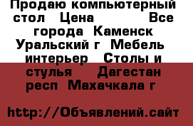 Продаю компьютерный стол › Цена ­ 4 000 - Все города, Каменск-Уральский г. Мебель, интерьер » Столы и стулья   . Дагестан респ.,Махачкала г.